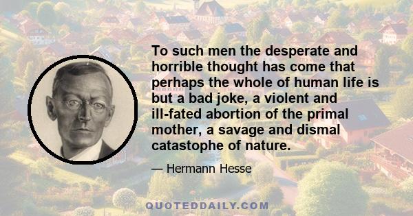 To such men the desperate and horrible thought has come that perhaps the whole of human life is but a bad joke, a violent and ill-fated abortion of the primal mother, a savage and dismal catastophe of nature.