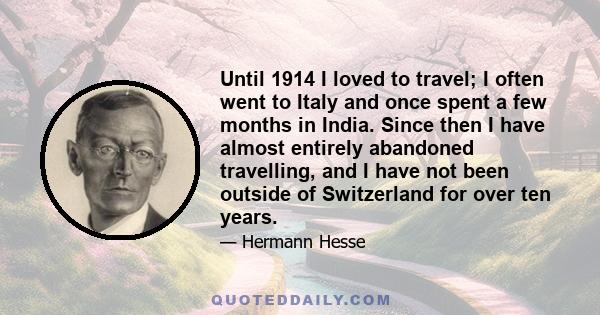 Until 1914 I loved to travel; I often went to Italy and once spent a few months in India. Since then I have almost entirely abandoned travelling, and I have not been outside of Switzerland for over ten years.