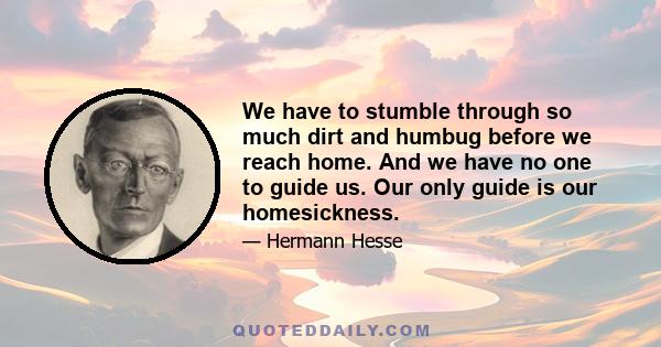 We have to stumble through so much dirt and humbug before we reach home. And we have no one to guide us. Our only guide is our homesickness.