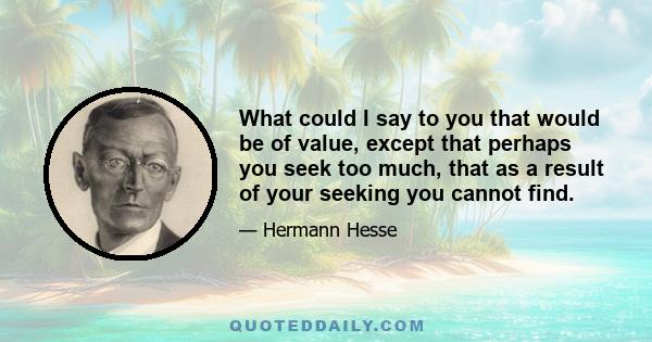 What could I say to you that would be of value, except that perhaps you seek too much, that as a result of your seeking you cannot find.