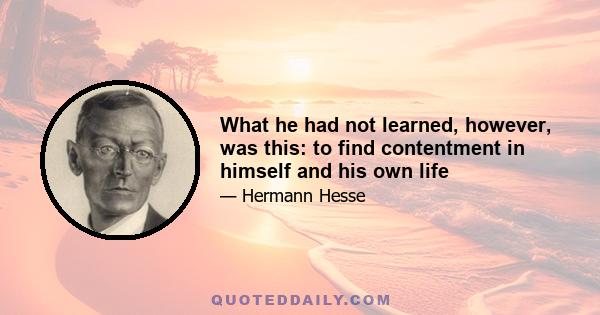 What he had not learned, however, was this: to find contentment in himself and his own life