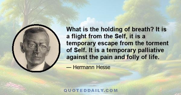 What is the holding of breath? It is a flight from the Self, it is a temporary escape from the torment of Self. It is a temporary palliative against the pain and folly of life.