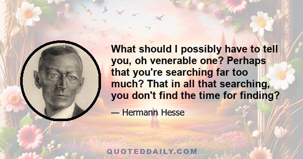 What should I possibly have to tell you, oh venerable one? Perhaps that you're searching far too much? That in all that searching, you don't find the time for finding?