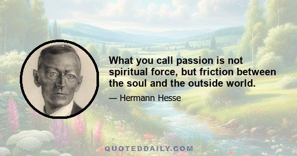 What you call passion is not spiritual force, but friction between the soul and the outside world.