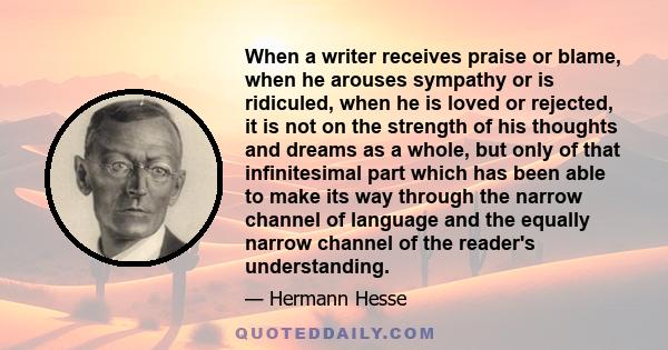 When a writer receives praise or blame, when he arouses sympathy or is ridiculed, when he is loved or rejected, it is not on the strength of his thoughts and dreams as a whole, but only of that infinitesimal part which