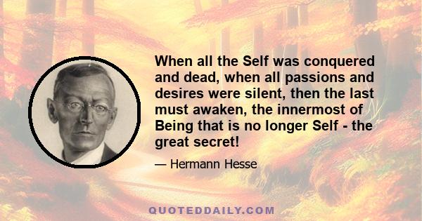 When all the Self was conquered and dead, when all passions and desires were silent, then the last must awaken, the innermost of Being that is no longer Self - the great secret!