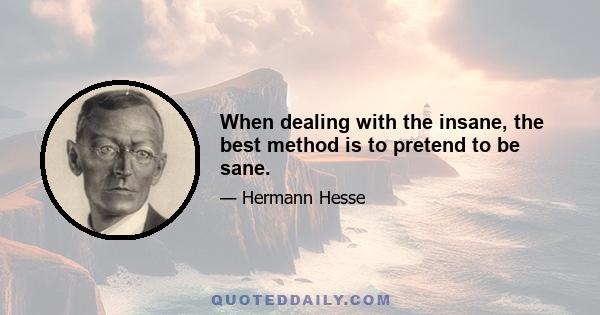 When dealing with the insane, the best method is to pretend to be sane.