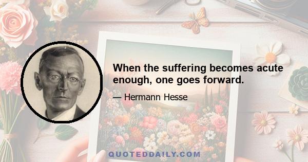 When the suffering becomes acute enough, one goes forward.