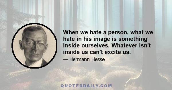 When we hate a person, what we hate in his image is something inside ourselves. Whatever isn't inside us can't excite us.