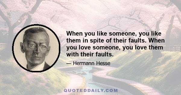 When you like someone, you like them in spite of their faults. When you love someone, you love them with their faults.