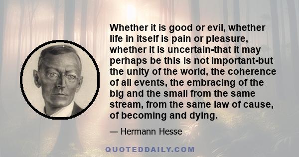 Whether it is good or evil, whether life in itself is pain or pleasure, whether it is uncertain-that it may perhaps be this is not important-but the unity of the world, the coherence of all events, the embracing of the