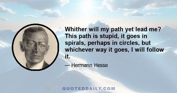 Whither will my path yet lead me? This path is stupid, it goes in spirals, perhaps in circles, but whichever way it goes, I will follow it.