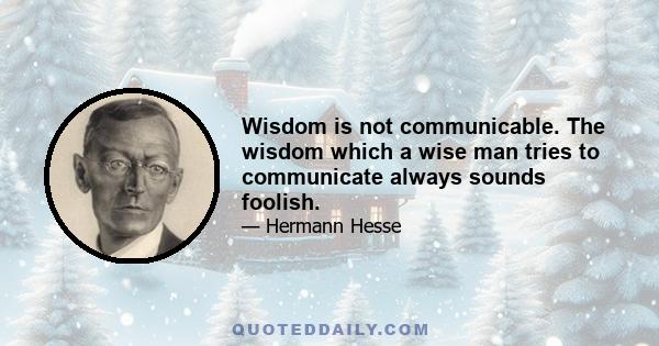 Wisdom is not communicable. The wisdom which a wise man tries to communicate always sounds foolish.