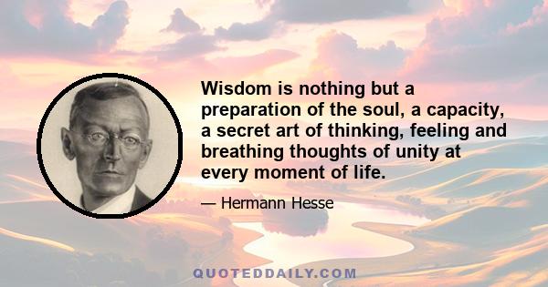 Wisdom is nothing but a preparation of the soul, a capacity, a secret art of thinking, feeling and breathing thoughts of unity at every moment of life.