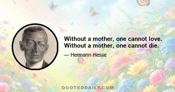 Without a mother, one cannot love. Without a mother, one cannot die.