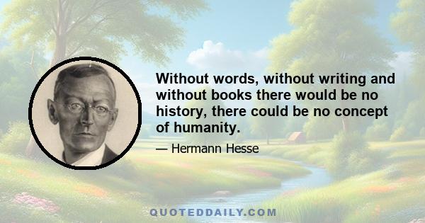 Without words, without writing and without books there would be no history, there could be no concept of humanity.