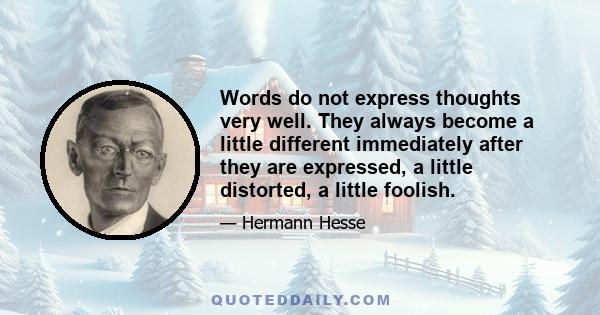 Words do not express thoughts very well. They always become a little different immediately after they are expressed, a little distorted, a little foolish.