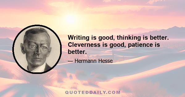 Writing is good, thinking is better. Cleverness is good, patience is better.