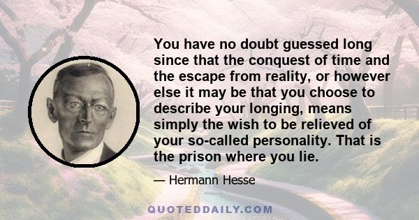 You have no doubt guessed long since that the conquest of time and the escape from reality, or however else it may be that you choose to describe your longing, means simply the wish to be relieved of your so-called