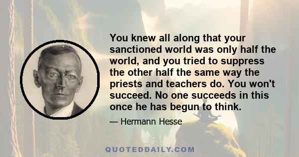 You knew all along that your sanctioned world was only half the world, and you tried to suppress the other half the same way the priests and teachers do. You won't succeed. No one succeeds in this once he has begun to