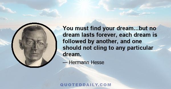 You must find your dream...but no dream lasts forever, each dream is followed by another, and one should not cling to any particular dream.