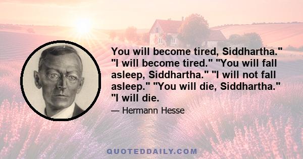 You will become tired, Siddhartha. I will become tired. You will fall asleep, Siddhartha. I will not fall asleep. You will die, Siddhartha. I will die.