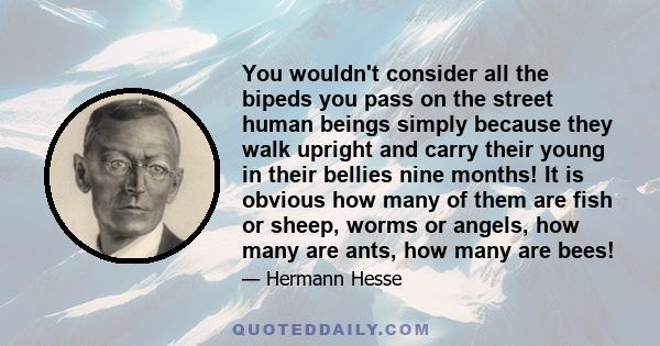 You wouldn't consider all the bipeds you pass on the street human beings simply because they walk upright and carry their young in their bellies nine months! It is obvious how many of them are fish or sheep, worms or