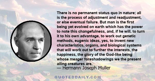 There is no permanent status quo in nature; all is the process of adjustment and readjustment, or else eventual failure. But man is the first being yet evolved on earth which has the power to note this changefulness,