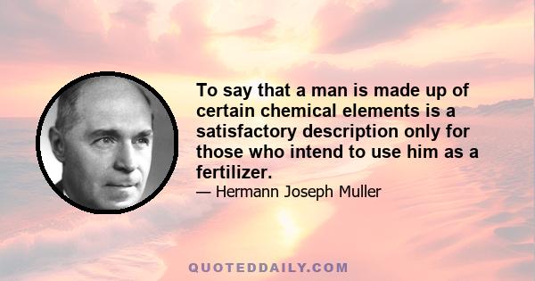 To say that a man is made up of certain chemical elements is a satisfactory description only for those who intend to use him as a fertilizer.