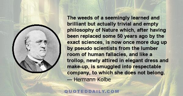 The weeds of a seemingly learned and brilliant but actually trivial and empty philosophy of Nature which, after having been replaced some 50 years ago by the exact sciences, is now once more dug up by pseudo scientists