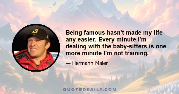 Being famous hasn't made my life any easier. Every minute I'm dealing with the baby-sitters is one more minute I'm not training.