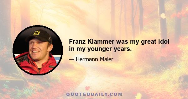 Franz Klammer was my great idol in my younger years.