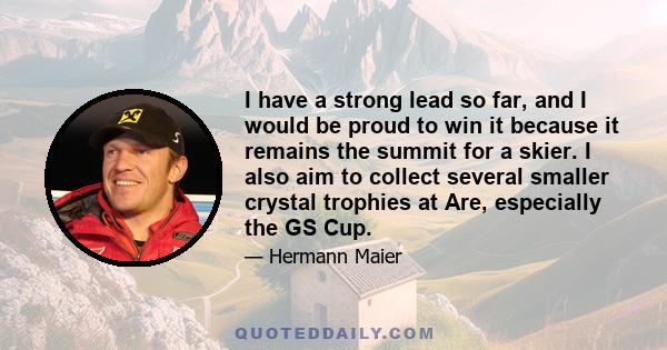 I have a strong lead so far, and I would be proud to win it because it remains the summit for a skier. I also aim to collect several smaller crystal trophies at Are, especially the GS Cup.