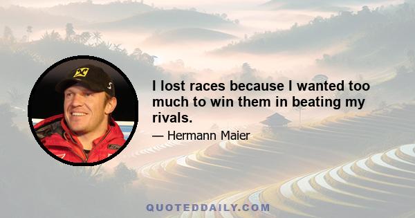 I lost races because I wanted too much to win them in beating my rivals.