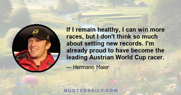 If I remain healthy, I can win more races, but I don't think so much about setting new records. I'm already proud to have become the leading Austrian World Cup racer.