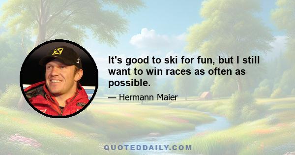 It's good to ski for fun, but I still want to win races as often as possible.