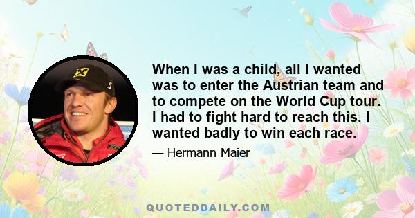 When I was a child, all I wanted was to enter the Austrian team and to compete on the World Cup tour. I had to fight hard to reach this. I wanted badly to win each race.