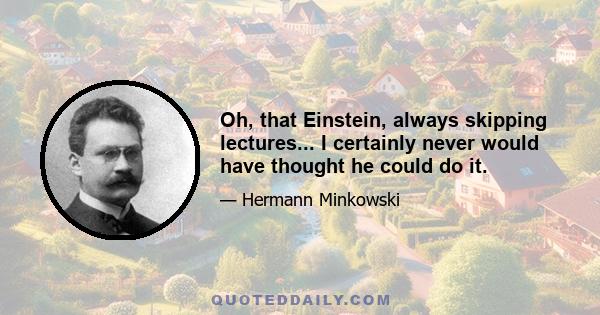 Oh, that Einstein, always skipping lectures... I certainly never would have thought he could do it.