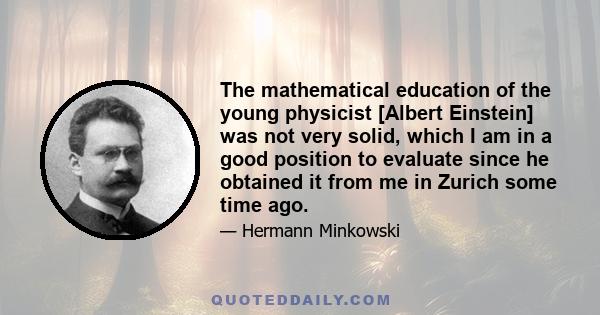 The mathematical education of the young physicist [Albert Einstein] was not very solid, which I am in a good position to evaluate since he obtained it from me in Zurich some time ago.