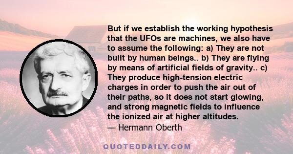 But if we establish the working hypothesis that the UFOs are machines, we also have to assume the following: a) They are not built by human beings.. b) They are flying by means of artificial fields of gravity.. c) They