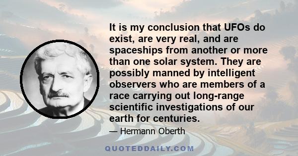 It is my conclusion that UFOs do exist, are very real, and are spaceships from another or more than one solar system. They are possibly manned by intelligent observers who are members of a race carrying out long-range