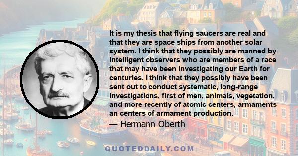 It is my thesis that flying saucers are real and that they are space ships from another solar system. I think that they possibly are manned by intelligent observers who are members of a race that may have been