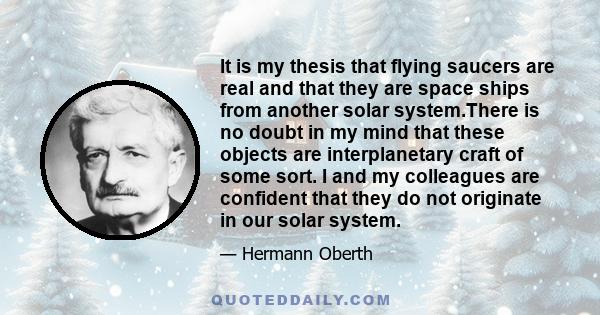 It is my thesis that flying saucers are real and that they are space ships from another solar system.There is no doubt in my mind that these objects are interplanetary craft of some sort. I and my colleagues are