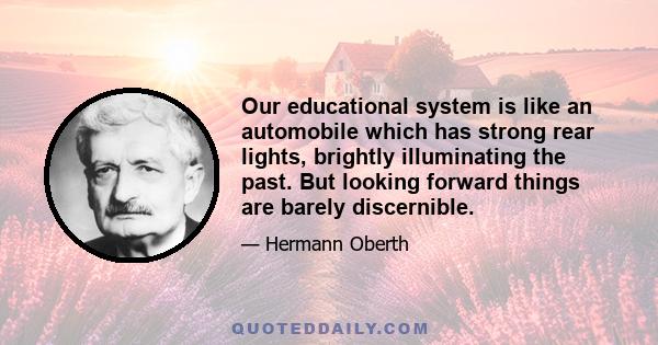 Our educational system is like an automobile which has strong rear lights, brightly illuminating the past. But looking forward things are barely discernible.