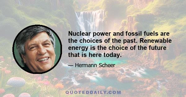 Nuclear power and fossil fuels are the choices of the past. Renewable energy is the choice of the future that is here today.