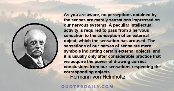 As you are aware, no perceptions obtained by the senses are merely sensations impressed on our nervous systems. A peculiar intellectual activity is required to pass from a nervous sensation to the conception of an