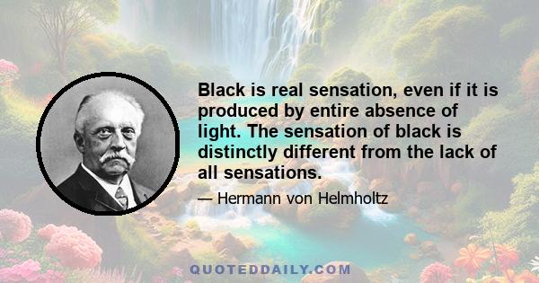 Black is real sensation, even if it is produced by entire absence of light. The sensation of black is distinctly different from the lack of all sensations.