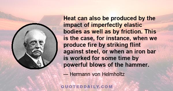 Heat can also be produced by the impact of imperfectly elastic bodies as well as by friction. This is the case, for instance, when we produce fire by striking flint against steel, or when an iron bar is worked for some