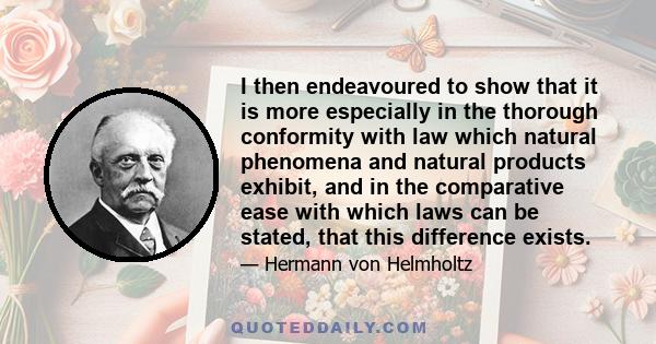 I then endeavoured to show that it is more especially in the thorough conformity with law which natural phenomena and natural products exhibit, and in the comparative ease with which laws can be stated, that this