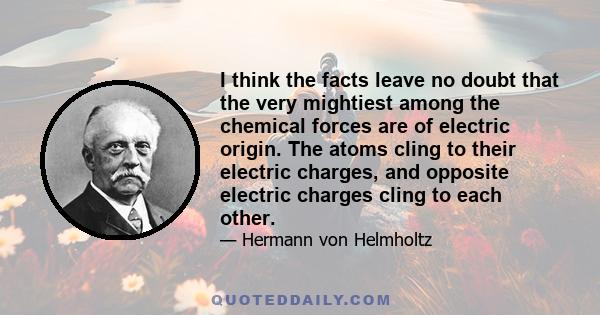 I think the facts leave no doubt that the very mightiest among the chemical forces are of electric origin. The atoms cling to their electric charges, and opposite electric charges cling to each other.